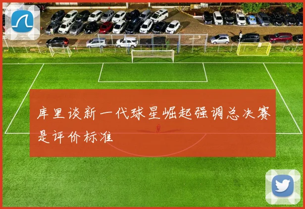 库里谈新一代球星崛起强调总决赛是评价标准