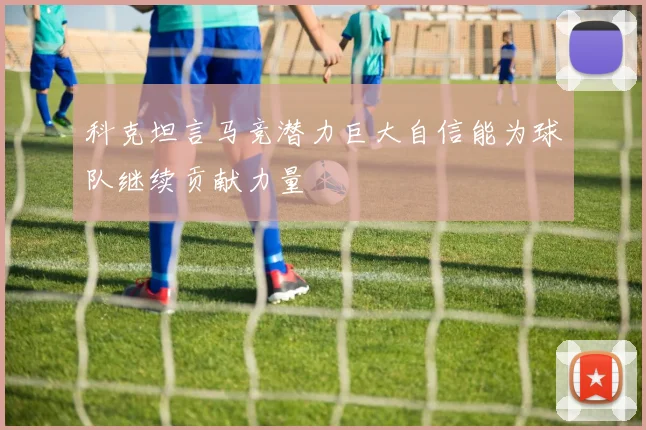 科克坦言马竞潜力巨大自信能为球队继续贡献力量