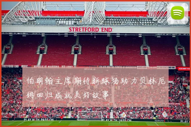 伯明翰主席期待新球场助力贝林厄姆回归成就美好故事