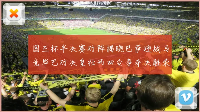 国王杯半决赛对阵揭晓巴萨迎战马竞毕巴对决皇社两回合争夺决胜荣耀