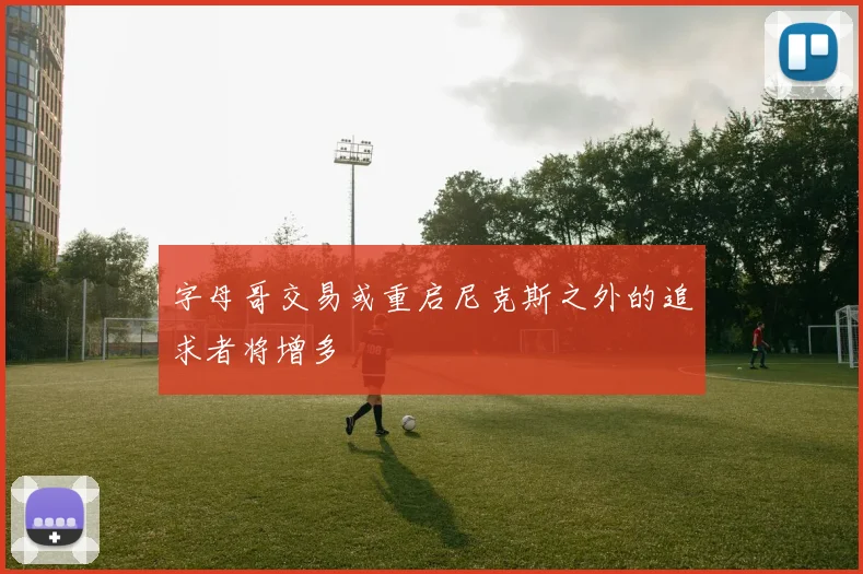 字母哥交易或重启尼克斯之外的追求者将增多