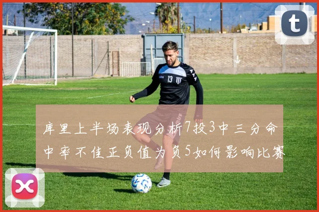 库里上半场表现分析7投3中三分命中率不佳正负值为负5如何影响比赛走势