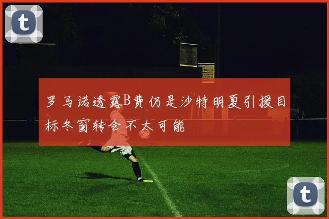 罗马诺透露B费仍是沙特明夏引援目标冬窗转会不太可能