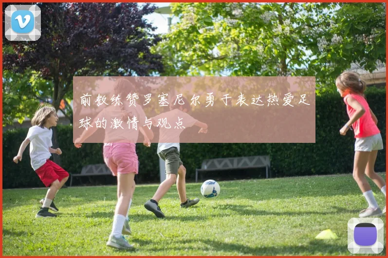 前教练赞罗塞尼尔勇于表达热爱足球的激情与观点