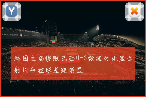 韩国主场惨败巴西0-5数据对比显示射门和控球差距明显