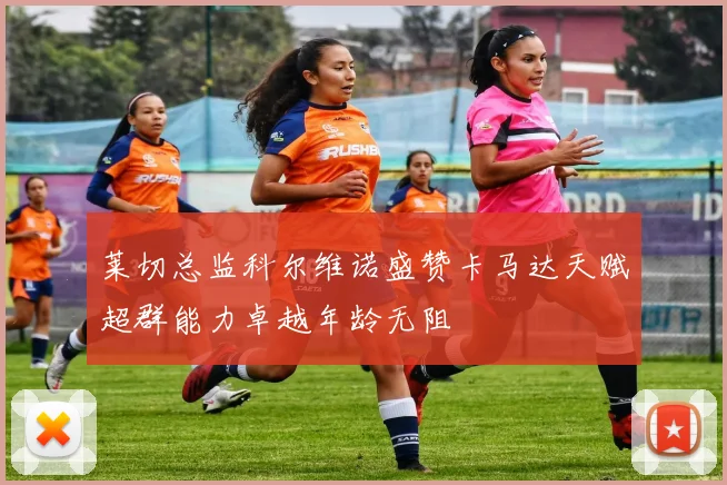 莱切总监科尔维诺盛赞卡马达天赋超群能力卓越年龄无阻