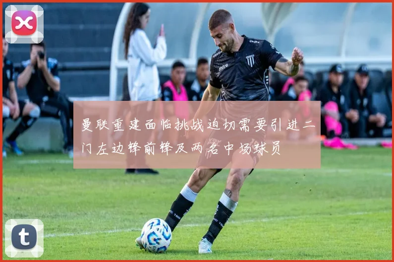 曼联重建面临挑战迫切需要引进二门左边锋前锋及两名中场球员