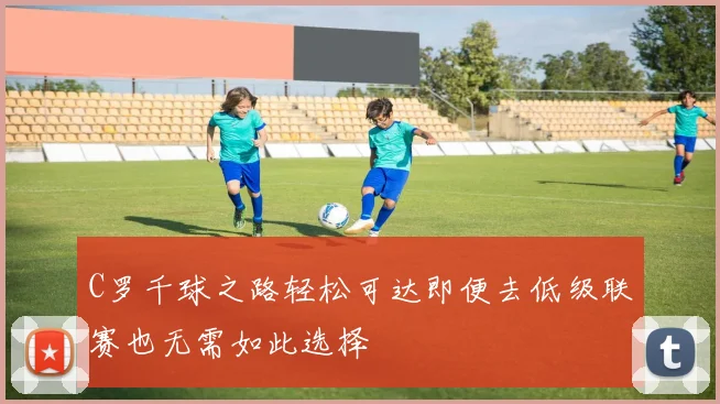 C罗千球之路轻松可达即便去低级联赛也无需如此选择