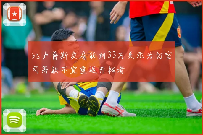 比卢普斯卖房获利33万美元为打官司筹款不宜重返开拓者