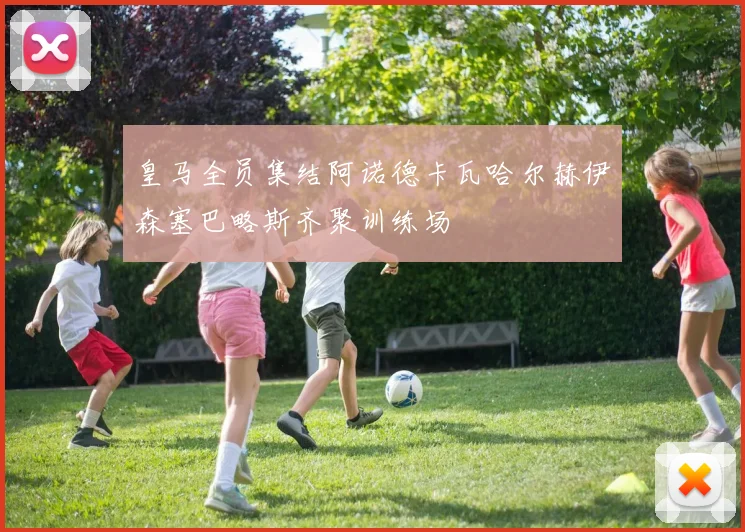 皇马全员集结阿诺德卡瓦哈尔赫伊森塞巴略斯齐聚训练场