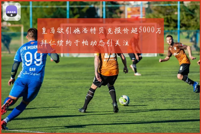 皇马欲引施洛特贝克报价超5000万拜仁续约于帕动态引关注