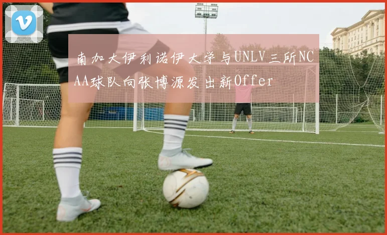 南加大伊利诺伊大学与UNLV三所NCAA球队向张博源发出新Offer