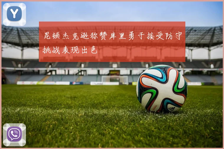 昆顿杰克逊称赞库里勇于接受防守挑战表现出色
