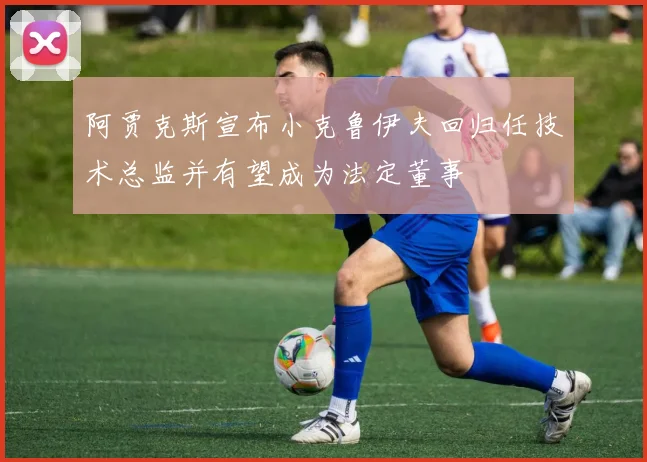 阿贾克斯宣布小克鲁伊夫回归任技术总监并有望成为法定董事
