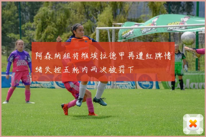 阿森纳租将维埃拉德甲再遭红牌情绪失控五轮内两次被罚下