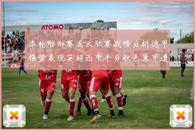 本轮附加赛五大联赛战绩分析德甲强势表现英超西甲平分秋色意甲遭遇挑战