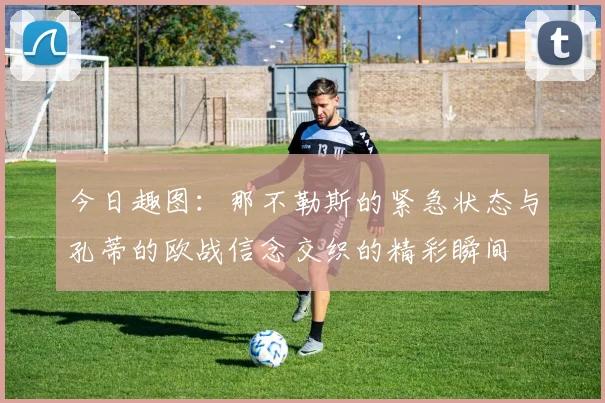 今日趣图：那不勒斯的紧急状态与孔蒂的欧战信念交织的精彩瞬间