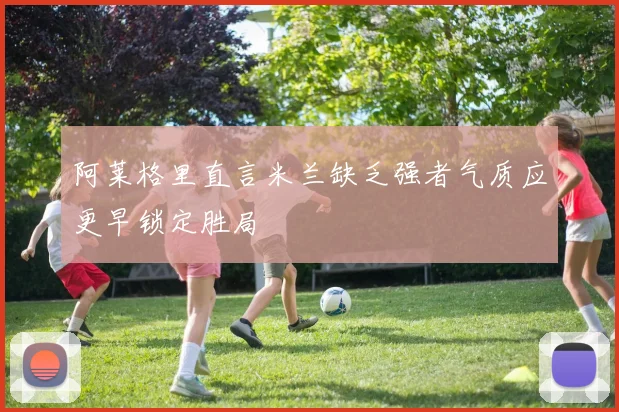 阿莱格里直言米兰缺乏强者气质应更早锁定胜局