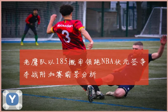 老鹰队以185概率领跑NBA状元签争夺战附加赛前景分析