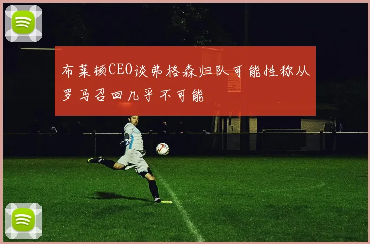 布莱顿CEO谈弗格森归队可能性称从罗马召回几乎不可能