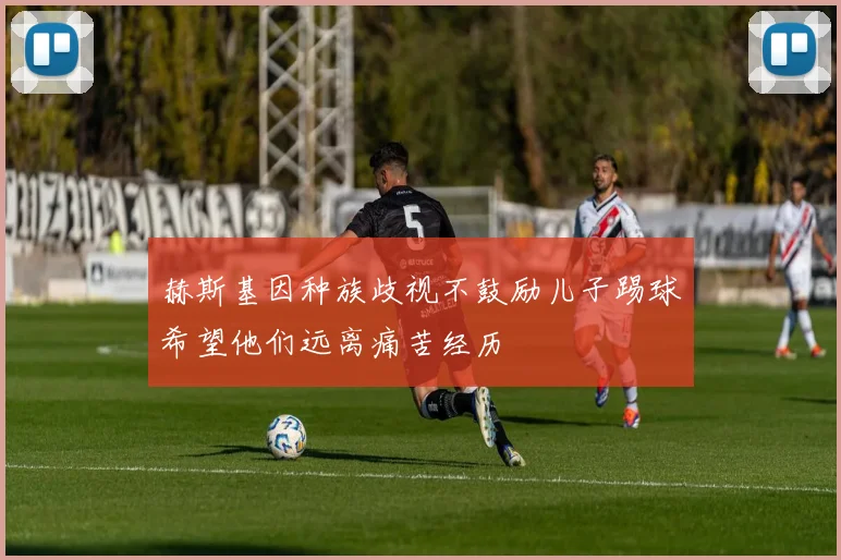 赫斯基因种族歧视不鼓励儿子踢球希望他们远离痛苦经历